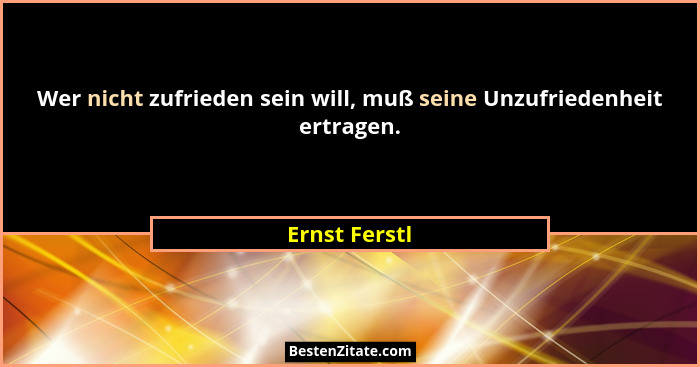 Wer nicht zufrieden sein will, muß seine Unzufriedenheit ertragen.... - Ernst Ferstl
