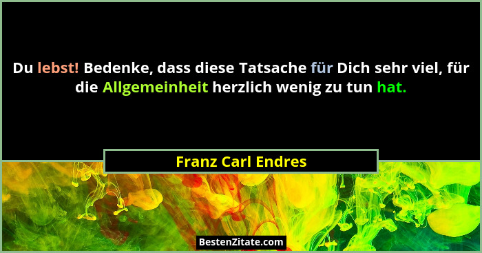 Du lebst! Bedenke, dass diese Tatsache für Dich sehr viel, für die Allgemeinheit herzlich wenig zu tun hat.... - Franz Carl Endres