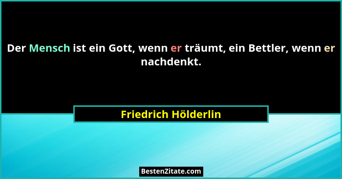 Der Mensch ist ein Gott, wenn er träumt, ein Bettler, wenn er nachdenkt.... - Friedrich Hölderlin