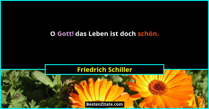 O Gott! das Leben ist doch schön.... - Friedrich Schiller