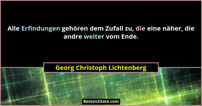 Alle Erfindungen gehören dem Zufall zu, die eine näher, die andre weiter vom Ende.... - Georg Christoph Lichtenberg