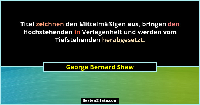 Titel zeichnen den Mittelmäßigen aus, bringen den Hochstehenden in Verlegenheit und werden vom Tiefstehenden herabgesetzt.... - George Bernard Shaw