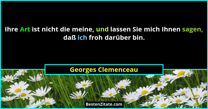 Ihre Art ist nicht die meine, und lassen Sie mich Ihnen sagen, daß ich froh darüber bin.... - Georges Clemenceau