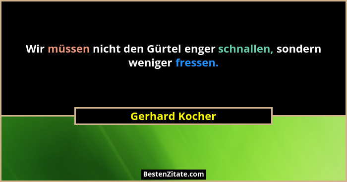 Wir müssen nicht den Gürtel enger schnallen, sondern weniger fressen.... - Gerhard Kocher