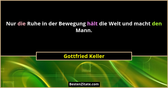 Nur die Ruhe in der Bewegung hält die Welt und macht den Mann.... - Gottfried Keller