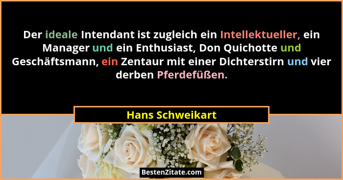 Der ideale Intendant ist zugleich ein Intellektueller, ein Manager und ein Enthusiast, Don Quichotte und Geschäftsmann, ein Zentaur... - Hans Schweikart