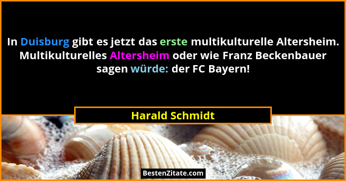 In Duisburg gibt es jetzt das erste multikulturelle Altersheim. Multikulturelles Altersheim oder wie Franz Beckenbauer sagen würde: d... - Harald Schmidt