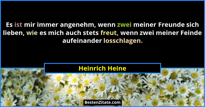 Es ist mir immer angenehm, wenn zwei meiner Freunde sich lieben, wie es mich auch stets freut, wenn zwei meiner Feinde aufeinander lo... - Heinrich Heine