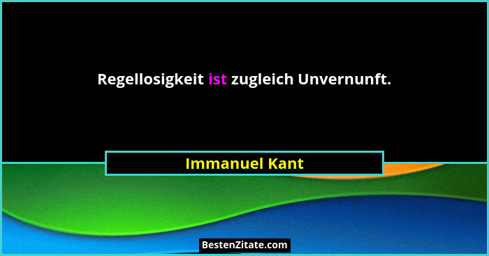 Regellosigkeit ist zugleich Unvernunft.... - Immanuel Kant