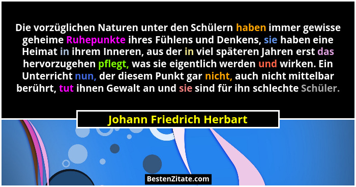 Die vorzüglichen Naturen unter den Schülern haben immer gewisse geheime Ruhepunkte ihres Fühlens und Denkens, sie haben ein... - Johann Friedrich Herbart