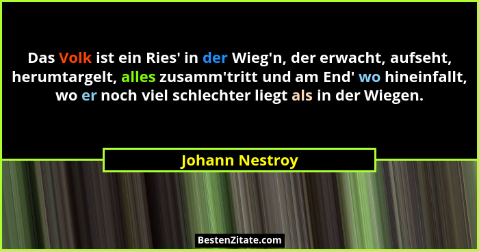 Das Volk ist ein Ries' in der Wieg'n, der erwacht, aufseht, herumtargelt, alles zusamm'tritt und am End' wo hineinfal... - Johann Nestroy