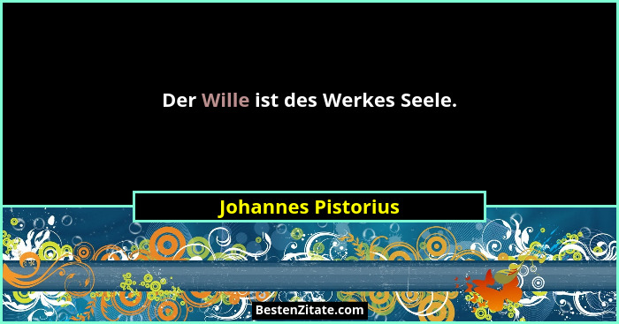 Der Wille ist des Werkes Seele.... - Johannes Pistorius
