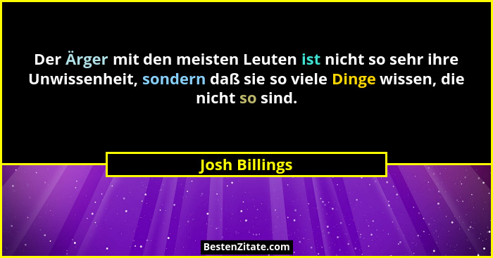 Der Ärger mit den meisten Leuten ist nicht so sehr ihre Unwissenheit, sondern daß sie so viele Dinge wissen, die nicht so sind.... - Josh Billings