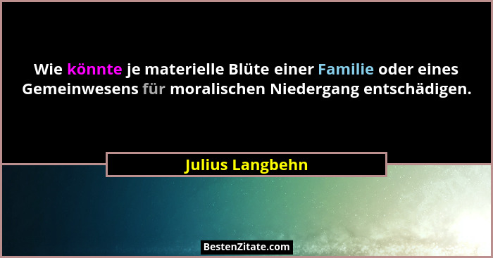 Wie könnte je materielle Blüte einer Familie oder eines Gemeinwesens für moralischen Niedergang entschädigen.... - Julius Langbehn