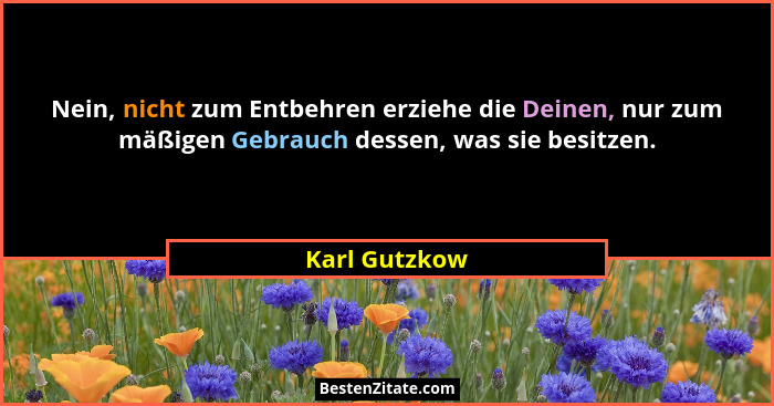 Nein, nicht zum Entbehren erziehe die Deinen, nur zum mäßigen Gebrauch dessen, was sie besitzen.... - Karl Gutzkow
