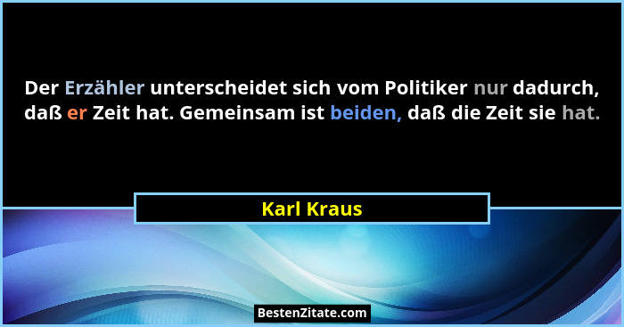 Der Erzähler unterscheidet sich vom Politiker nur dadurch, daß er Zeit hat. Gemeinsam ist beiden, daß die Zeit sie hat.... - Karl Kraus