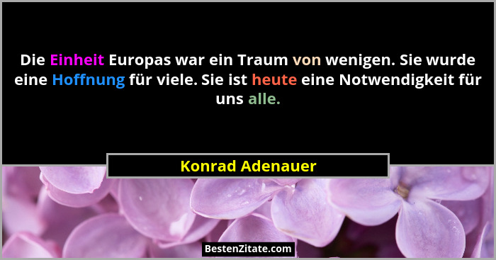 Die Einheit Europas war ein Traum von wenigen. Sie wurde eine Hoffnung für viele. Sie ist heute eine Notwendigkeit für uns alle.... - Konrad Adenauer