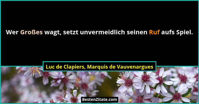 Wer Großes wagt, setzt unvermeidlich seinen Ruf aufs Spiel.... - Luc de Clapiers, Marquis de Vauvenargues