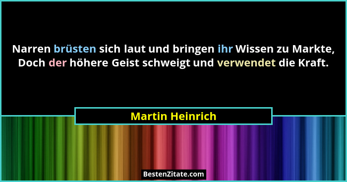 Narren brüsten sich laut und bringen ihr Wissen zu Markte, Doch der höhere Geist schweigt und verwendet die Kraft.... - Martin Heinrich