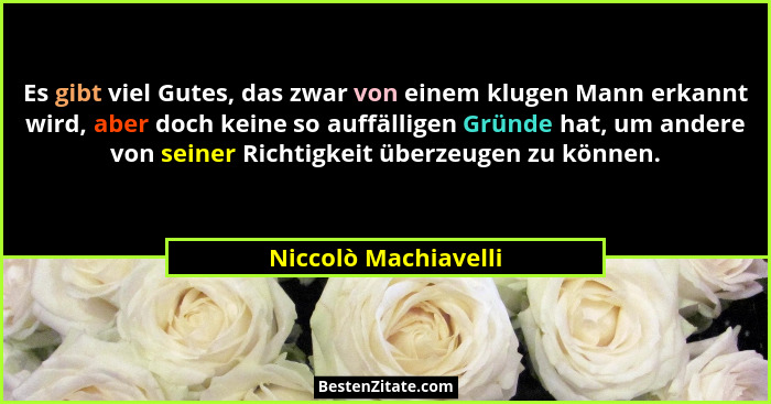 Es gibt viel Gutes, das zwar von einem klugen Mann erkannt wird, aber doch keine so auffälligen Gründe hat, um andere von seiner... - Niccolò Machiavelli