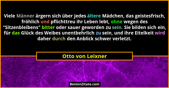 Viele Männer ärgern sich über jedes ältere Mädchen, das geistesfrisch, fröhlich und pflichttreu ihr Leben lebt, ohne wegen des "... - Otto von Leixner