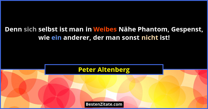Denn sich selbst ist man in Weibes Nähe Phantom, Gespenst, wie ein anderer, der man sonst nicht ist!... - Peter Altenberg