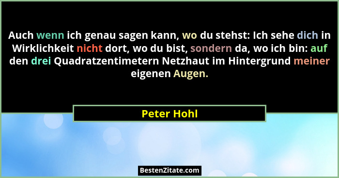 Auch wenn ich genau sagen kann, wo du stehst: Ich sehe dich in Wirklichkeit nicht dort, wo du bist, sondern da, wo ich bin: auf den drei... - Peter Hohl