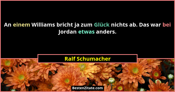 An einem Williams bricht ja zum Glück nichts ab. Das war bei Jordan etwas anders.... - Ralf Schumacher