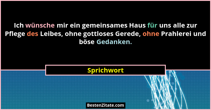 Ich wünsche mir ein gemeinsames Haus für uns alle zur Pflege des Leibes, ohne gottloses Gerede, ohne Prahlerei und böse Gedanken.... - Sprichwort