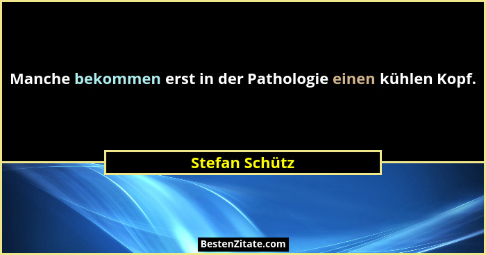 Manche bekommen erst in der Pathologie einen kühlen Kopf.... - Stefan Schütz