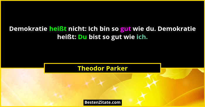 Demokratie heißt nicht: Ich bin so gut wie du. Demokratie heißt: Du bist so gut wie ich.... - Theodor Parker