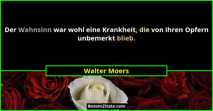 Der Wahnsinn war wohl eine Krankheit, die von ihren Opfern unbemerkt blieb.... - Walter Moers