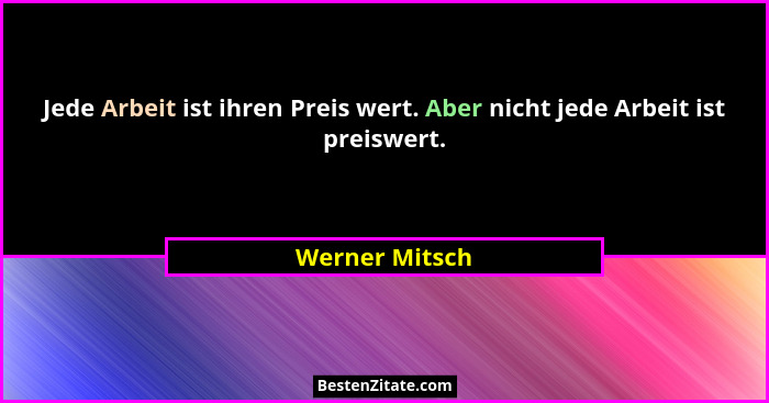 Jede Arbeit ist ihren Preis wert. Aber nicht jede Arbeit ist preiswert.... - Werner Mitsch