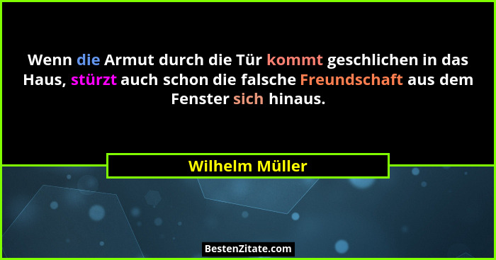 Wenn die Armut durch die Tür kommt geschlichen in das Haus, stürzt auch schon die falsche Freundschaft aus dem Fenster sich hinaus.... - Wilhelm Müller