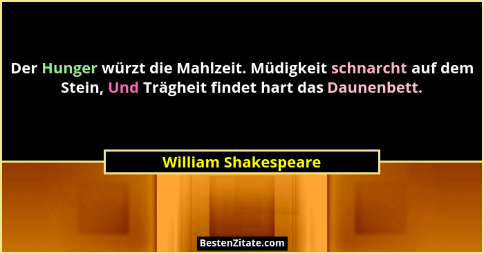 Der Hunger würzt die Mahlzeit. Müdigkeit schnarcht auf dem Stein, Und Trägheit findet hart das Daunenbett.... - William Shakespeare