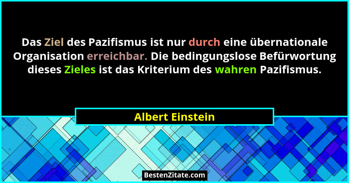 Das Ziel des Pazifismus ist nur durch eine übernationale Organisation erreichbar. Die bedingungslose Befürwortung dieses Zieles ist... - Albert Einstein