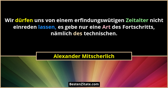 Wir dürfen uns von einem erfindungswütigen Zeitalter nicht einreden lassen, es gebe nur eine Art des Fortschritts, nämlich de... - Alexander Mitscherlich