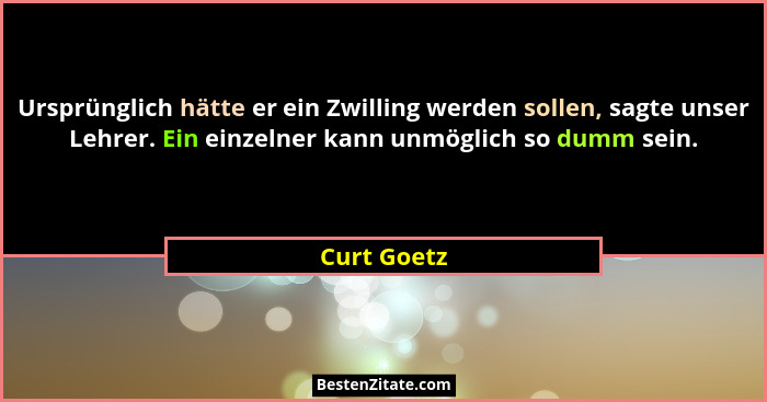 Ursprünglich hätte er ein Zwilling werden sollen, sagte unser Lehrer. Ein einzelner kann unmöglich so dumm sein.... - Curt Goetz
