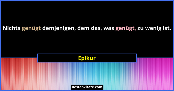 Nichts genügt demjenigen, dem das, was genügt, zu wenig ist.... - Epikur