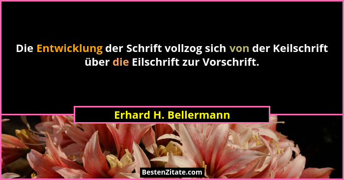 Die Entwicklung der Schrift vollzog sich von der Keilschrift über die Eilschrift zur Vorschrift.... - Erhard H. Bellermann