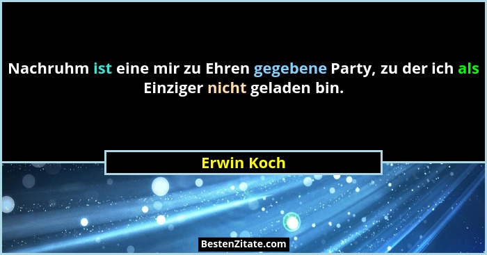 Nachruhm ist eine mir zu Ehren gegebene Party, zu der ich als Einziger nicht geladen bin.... - Erwin Koch