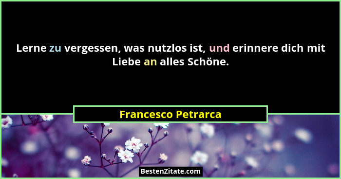 Lerne zu vergessen, was nutzlos ist, und erinnere dich mit Liebe an alles Schöne.... - Francesco Petrarca