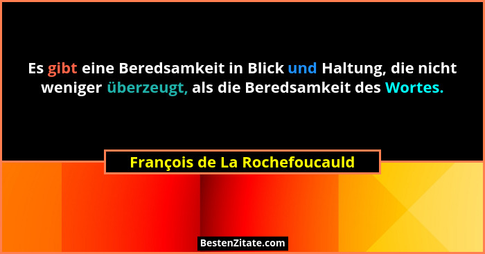 Es gibt eine Beredsamkeit in Blick und Haltung, die nicht weniger überzeugt, als die Beredsamkeit des Wortes.... - François de La Rochefoucauld