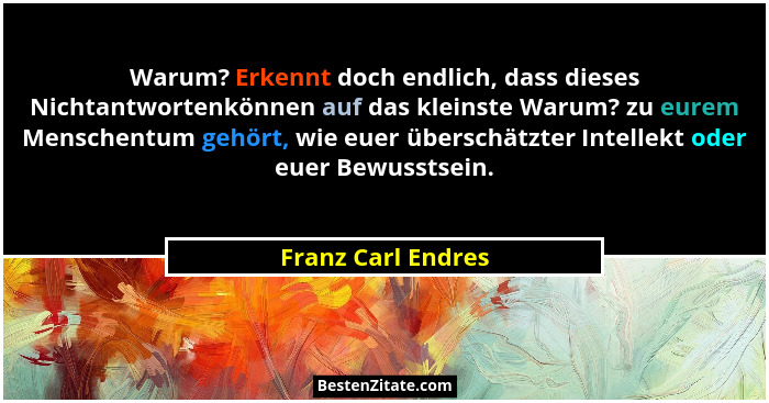 Warum? Erkennt doch endlich, dass dieses Nichtantwortenkönnen auf das kleinste Warum? zu eurem Menschentum gehört, wie euer übersc... - Franz Carl Endres