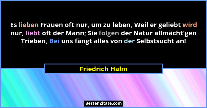 Es lieben Frauen oft nur, um zu leben, Weil er geliebt wird nur, liebt oft der Mann; Sie folgen der Natur allmächt'gen Trieben, B... - Friedrich Halm
