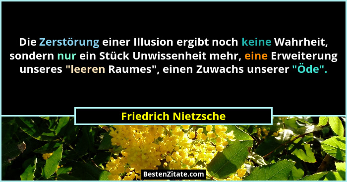 Die Zerstörung einer Illusion ergibt noch keine Wahrheit, sondern nur ein Stück Unwissenheit mehr, eine Erweiterung unseres "... - Friedrich Nietzsche