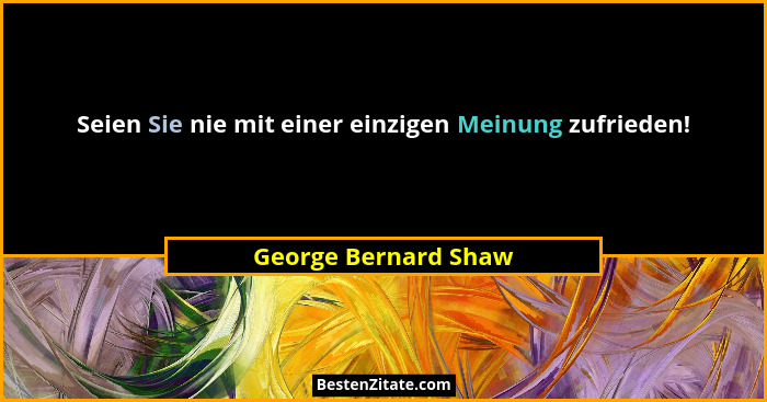 Seien Sie nie mit einer einzigen Meinung zufrieden!... - George Bernard Shaw
