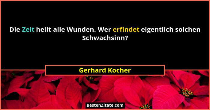 Die Zeit heilt alle Wunden. Wer erfindet eigentlich solchen Schwachsinn?... - Gerhard Kocher