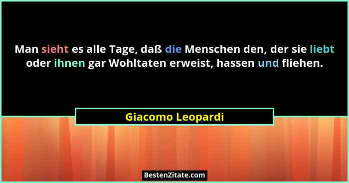 Man sieht es alle Tage, daß die Menschen den, der sie liebt oder ihnen gar Wohltaten erweist, hassen und fliehen.... - Giacomo Leopardi