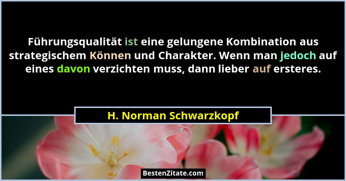Führungsqualität ist eine gelungene Kombination aus strategischem Können und Charakter. Wenn man jedoch auf eines davon verzic... - H. Norman Schwarzkopf